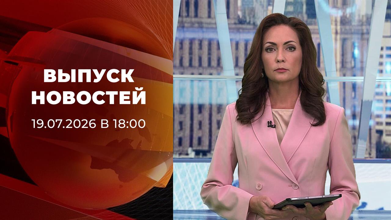 Выпуск новостей в 18:00 от 19.07.2026 смотреть онлайн