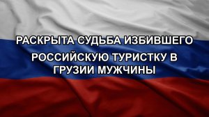 Раскрыта судьба избившего российскую туристку в Грузии мужчины