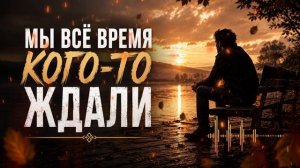 Мы всё время кого-то ждали... А жизнь проходила мимо