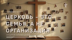 1 Тимофею 5:1-2  | Церковь - это семья, а не организация  | Андрей Кривецкий