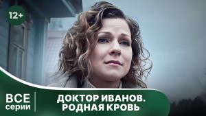 Доктор Иванов 5. Родная кровь. Все серии с 1 по 4. Мелодрама. Смотреть онлайн в хорошем качестве