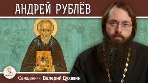 Преподобный АНДРЕЙ РУБЛЁВ. Священник Валерий Духанин