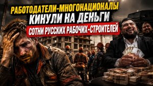 Работодатели-многонационалы кинули на деньги сотни русских рабочих-строителей! #новости