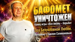 🔥 БАФОМЕТ УНИЧТОЖЕН: Конец игры «Вся жизнь – борьба». Эра Безусловной любви. Павел Селиванов