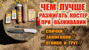 ДОБЫЧА ОГНЯ: ОГНИВО, СПИЧКИ, ЗАЖИГАЛКИ. Что лучше использовать при выживании? Что лучше взять в лес?
