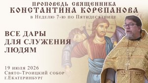 Все дары для служения людям. Проповедь о. Константина Корепанова (19.07.2026)