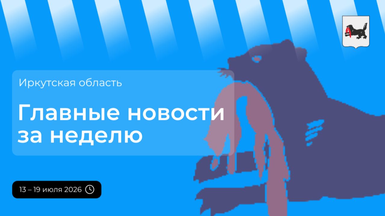 Главные новости в Иркутской области за неделю с 13 по 19 июля 2026 года