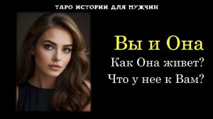 🔥Вы и Она: Как Она живет? Что у нее к Вам?💞 ТАРО истории для МУЖЧИН 🔮