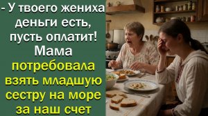 - У твоего жениха деньги есть, пусть оплатит! Мама потребовала взять младшую сестру на море