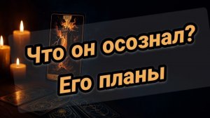 Что он осознал? Его планы
