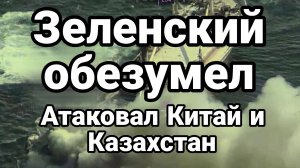 ЗЕЛЕНСКИЙ ОБЕЗУМЕЛ! АТАКОВАЛ КИТАЙ И КАЗАХСТАН