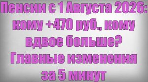 Пенсии с 1 Августа 2026 кому +470 руб., кому вдвое больше Главные изменения за 5 минут