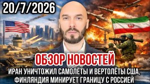 ОБЗОР НОВОСТЕЙ 20/7/2026 ИРАН УНИЧТОЖИЛ САМОЛЁТЫ И ВЕРТОЛЁТЫ США, ФИНЛЯНДИЯ МИНИРУЕТ ГРАНИЦУ С РФ