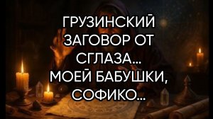 ГРУЗИНСКИЙ ЗАГОВОР ОТ СГЛАЗА…МОЕЙ БАБУШКИ, СОФИКО…ЧИТАТЬ НА ВОДУ И УМЫТЬ ЛИЦО…ДЛЯ ВСЕХ…
