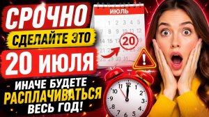 Срочно сделайте 20 июля. Иначе будете расплачиваться весь год.