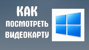Как посмотреть видеокарту на компьютере