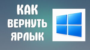 Как вернуть ярлык на компьютере