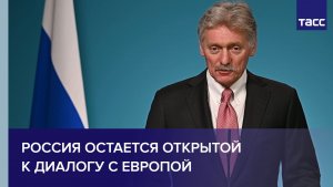 Песков: Россия остается открытой к диалогу с Европой