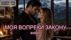 МОЯ ВОПРЕКИ ЗАКОНУ | ФИНАЛ | АУДИОКНИГА ПОЛНОСТЬЮ | ЛЮБОВНЫЙ РОМАН