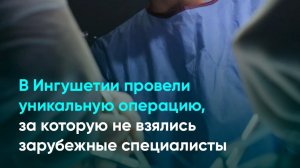 В Ингушетии провели уникальную операцию, за которую не взялись зарубежные специалисты