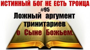 #95 Ложный аргумент тринитариев о Сыне Божьем.  Истинный Бог не есть троица.  (ПЕРЕЗАЛИВ 2020г.)