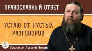 Устаю от пустых разговоров, а собеседника прервать неудобно.  Иеромонах Аверкий (Белов)