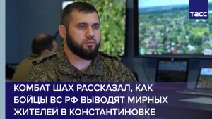 Комбат Шах рассказал, как бойцы ВС РФ выводят мирных жителей в Константиновке