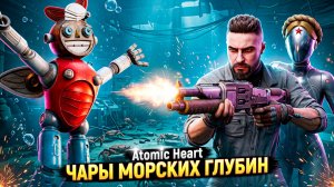 Atomic Heart: ЧАРЫ МОРСКИХ ГЛУБИН ➤ ЭТО БЫЛО СЛОЖНО! #1