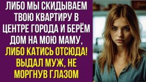Либо мы скидываем твою квартиру в центре города и берём дом на мою маму, либо катись отсюда