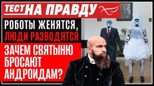Роботы женятся, люди разводятся. Зачем святыню бросают андроидам? / Тест на правду