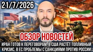 ОБЗОР НОВОСТЕЙ 21/7/2026 ИРАН ГОТОВ К ПЕРЕГОВОРАМ, В США РАСТЁТ ТОПЛИВНЫЙ КРИЗИС, САНКЦИИ ЕС