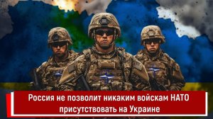 Россия не позволит никаким войскам НАТО присутствовать на Украине