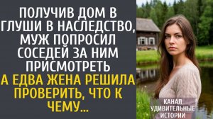 Истории из жизни Получив дом в глуши в наследство, муж попросил соседей за ним присмотреть…