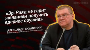 «Эр-Рияд не горит желанием получить ядерное оружие» - Александр Тиханский