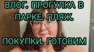 ВЛОГ. КУПАЛИСЬ НА ПЛЯЖЕ. ПРОГУЛКА В ПАРКЕ. ПОКУПКИ. ГОТОВИМ.