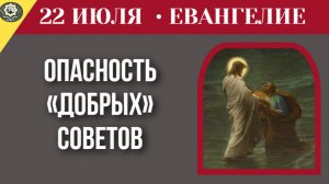 22 июля ЕВАНГЕЛИЕ I добрые советы могут разрушить Божий промысел