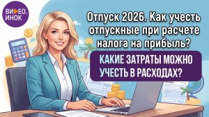 Отпуск 2026. Как учесть отпускные при расчете налога на прибыль? Какие затраты можно учесть в расход