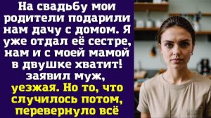 На свадьбу мои родители подарили нам дачу с домом. Я уже отдал её сестре, нам и с моей мамой