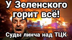 У ЗЕЛЕНСКОГО ГОРИТ ВСЁ СУДЫ ЛИНЧА НАД ТЦК