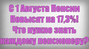 С 1 Августа Пенсии Повысят на 17,3%! Что нужно знать каждому пенсионеру
