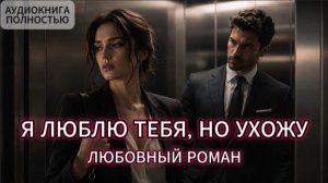 Я ЛЮБЛЮ ТЕБЯ НО УХОЖУ | ЛЮБОВНЫЙ РОМАН | АУДИОКНИГА ПОЛНОСТЬЮ