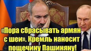 Пора сбрасывать армян с шеи Кремль наносит пощечину Пашиняну