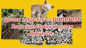 Делаем забор как из pinterest. Отдыхаем. Обрабатываем брёвна внутри дома.