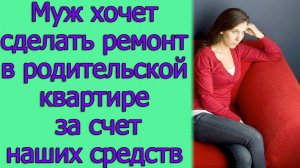 Муж хочет сделать ремонт в родительской квартире за счет наших средств