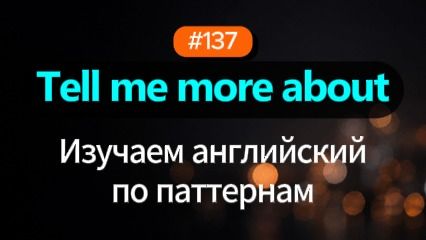 №137 | Tell me more about | Паттерн английского