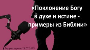 Бодрое утро 21.07.26 - «Поклонение Богу в духе и истине - примеры из Библии»