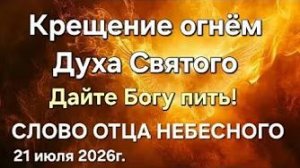 «Крещение огнём Духа Святого», «Дайте Богу пить!» — слово Отца Небесного