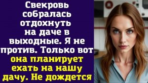Свекровь собралась отдохнуть на даче в выходные. Я не против. Только вот она планирует ехать