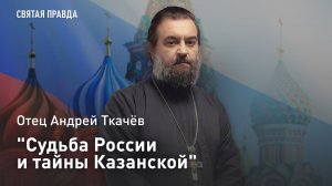 «Судьба России и тайны Казанской»: Отец Андрей Ткачёв о скрытых смыслах обретения великой святыни