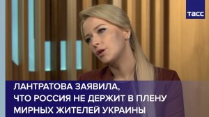 Лантратова заявила, что Россия не держит в плену мирных жителей Украины